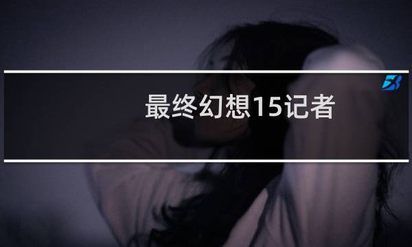 最终幻想15记者