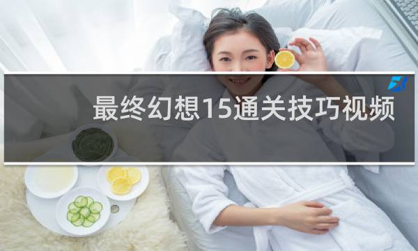 最终幻想15通关技巧视频