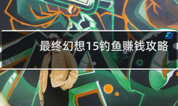 最终幻想15钓鱼赚钱攻略