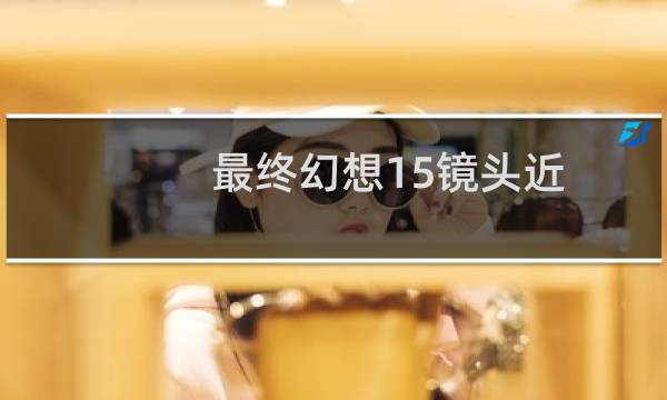 最终幻想15镜头近