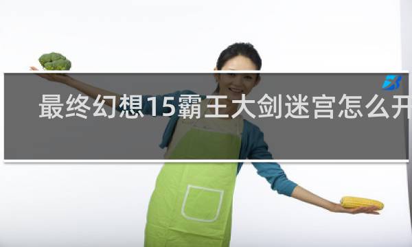 最终幻想15霸王大剑迷宫怎么开启
