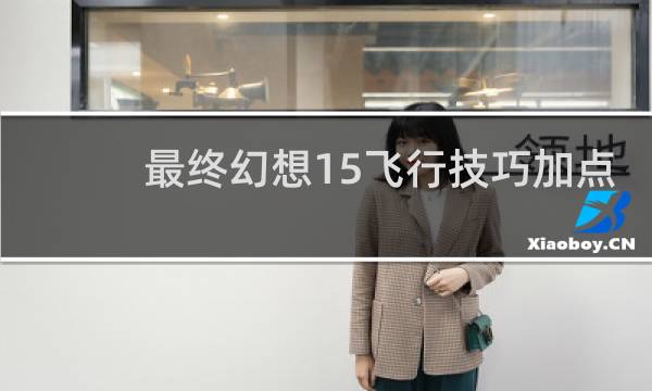 最终幻想15飞行技巧加点
