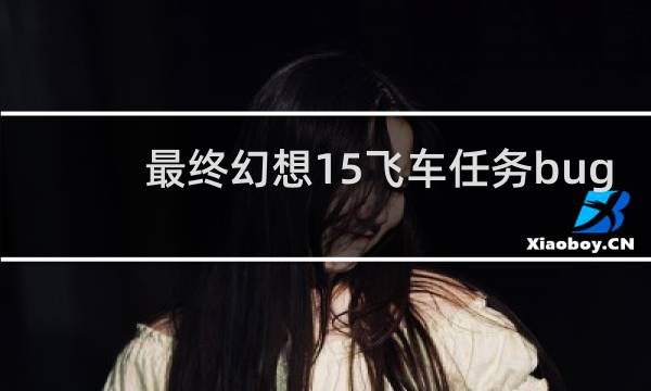 最终幻想15飞车任务bug