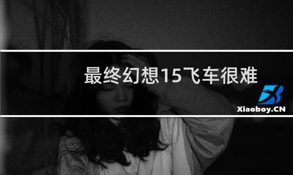 最终幻想15飞车很难