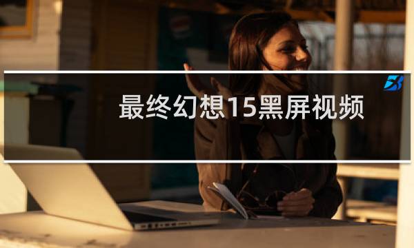 最终幻想15黑屏视频