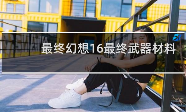 最终幻想16最终武器材料