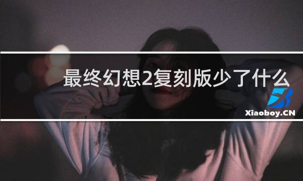 最终幻想2复刻版少了什么