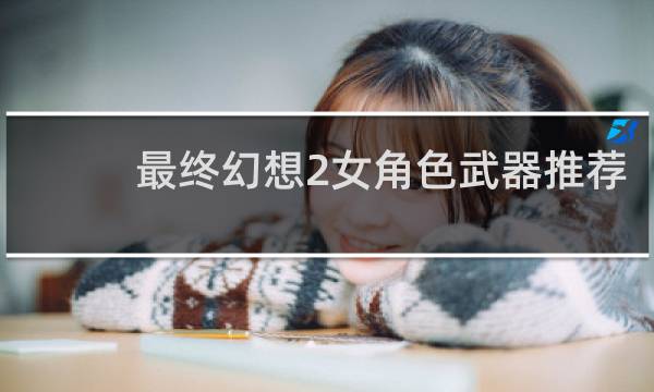 最终幻想2女角色武器推荐