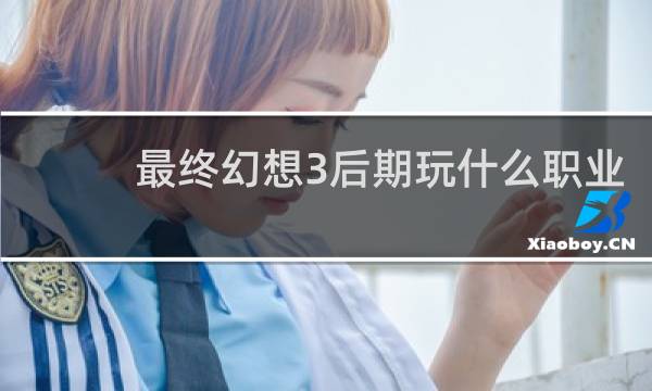 最终幻想3后期玩什么职业