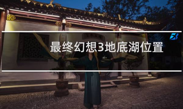 最终幻想3地底湖位置