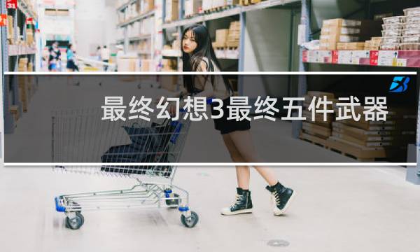 最终幻想3最终五件武器