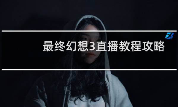 最终幻想3直播教程攻略