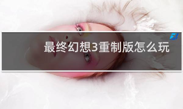 最终幻想3重制版怎么玩