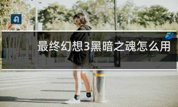 最终幻想3黑暗之魂怎么用