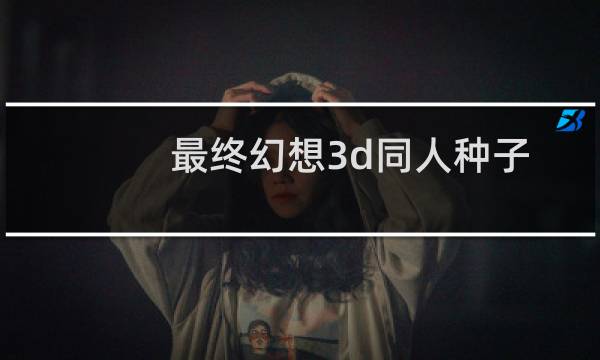 最终幻想3d同人种子
