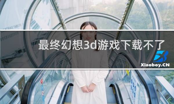 最终幻想3d游戏下载不了