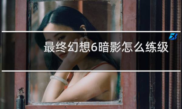 最终幻想6暗影怎么练级