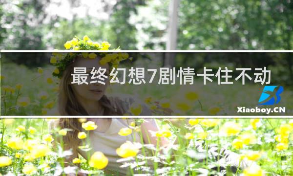 最终幻想7剧情卡住不动