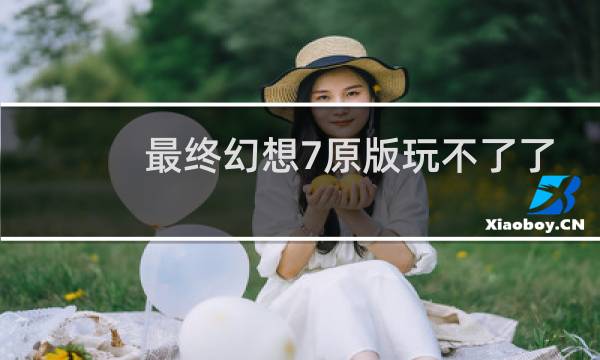 最终幻想7原版玩不了了