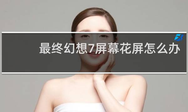 最终幻想7屏幕花屏怎么办