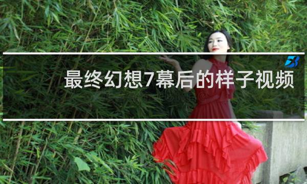 最终幻想7幕后的样子视频