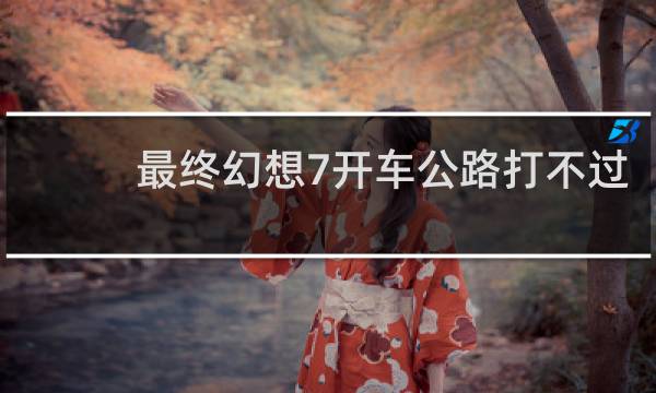 最终幻想7开车公路打不过