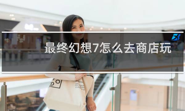 最终幻想7怎么去商店玩