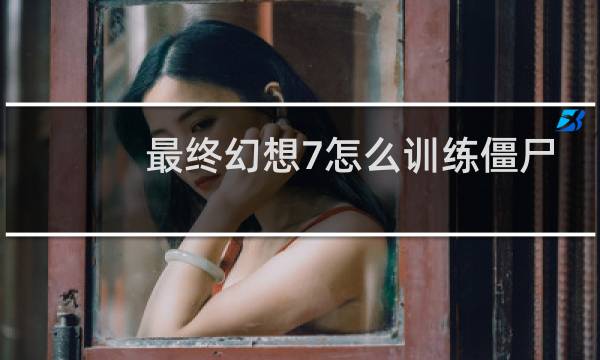 最终幻想7怎么训练僵尸