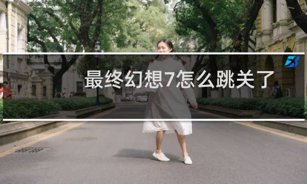 最终幻想7怎么跳关了