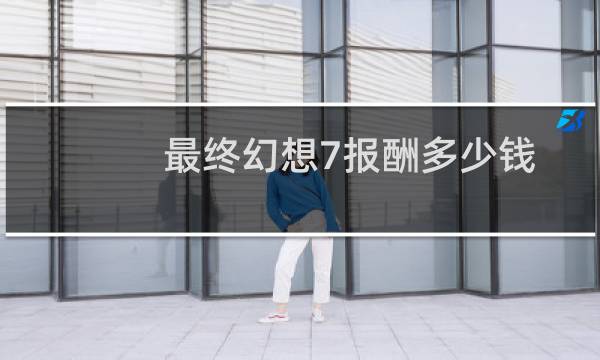 最终幻想7报酬多少钱