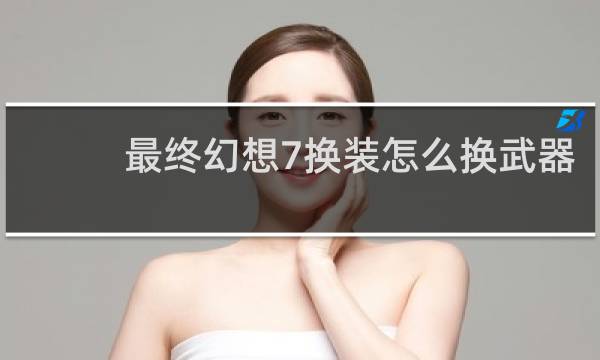 最终幻想7换装怎么换武器