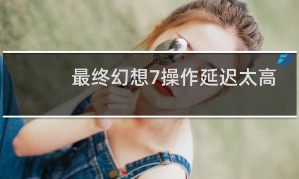 最终幻想7操作延迟太高