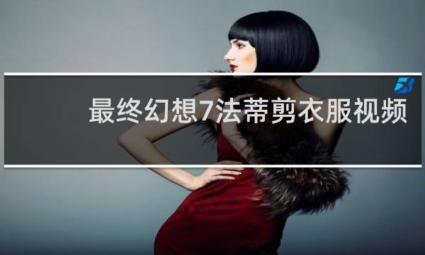 最终幻想7法蒂剪衣服视频