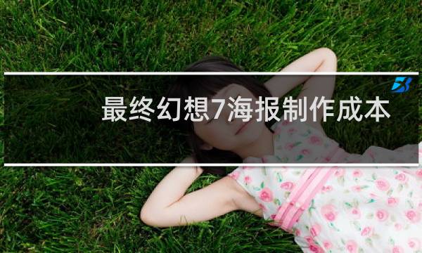 最终幻想7海报制作成本