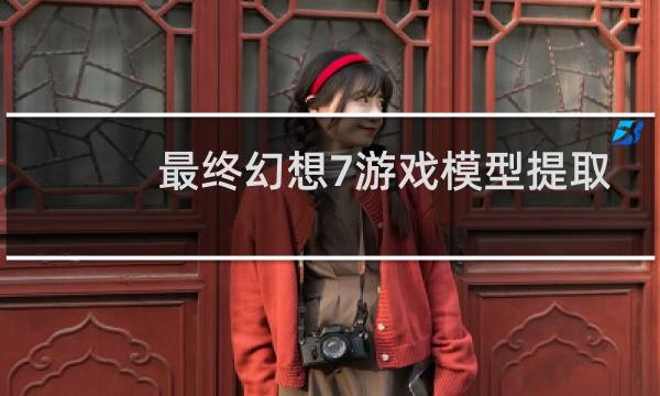 最终幻想7游戏模型提取
