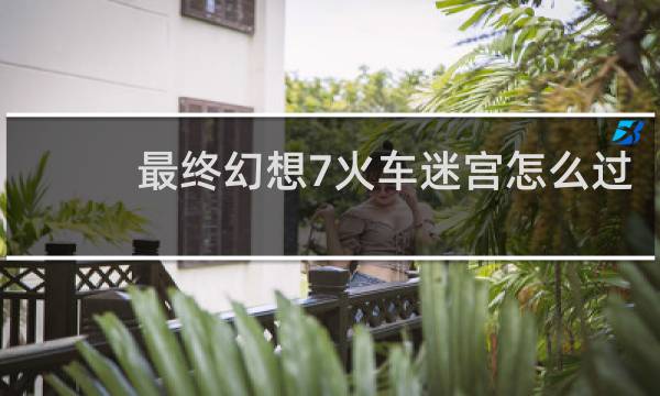 最终幻想7火车迷宫怎么过