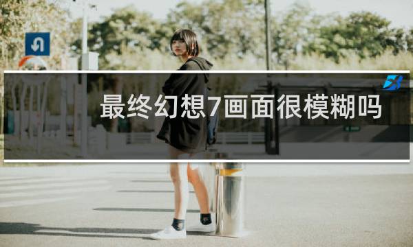 最终幻想7画面很模糊吗