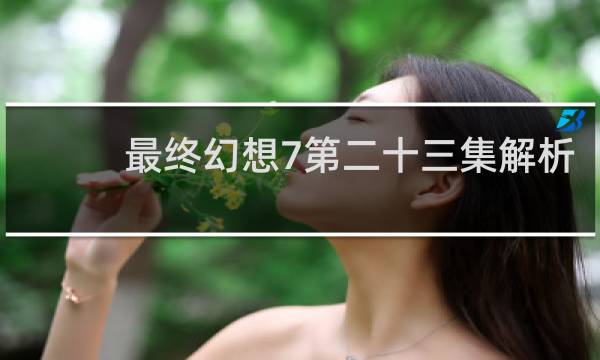 最终幻想7第二十三集解析