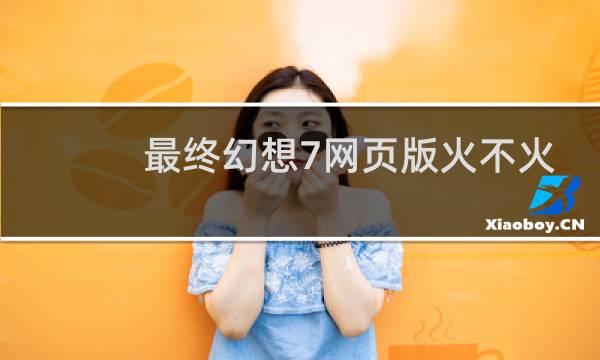 最终幻想7网页版火不火