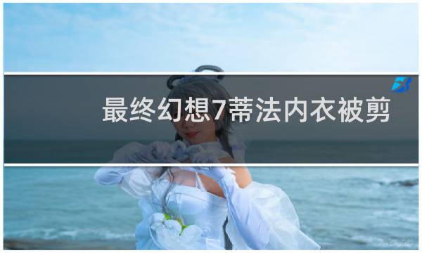 最终幻想7蒂法内衣被剪