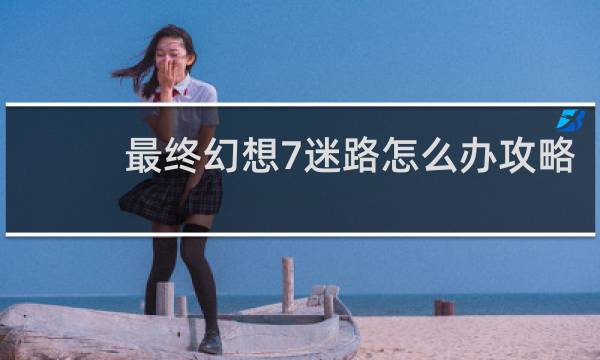 最终幻想7迷路怎么办攻略