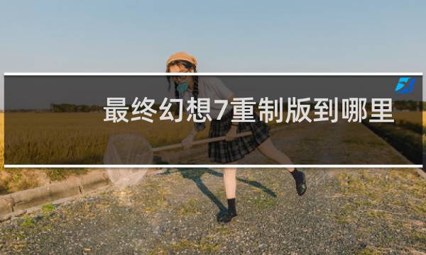 最终幻想7重制版到哪里