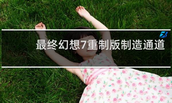 最终幻想7重制版制造通道