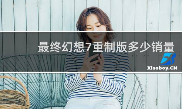 最终幻想7重制版多少销量
