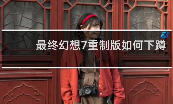 最终幻想7重制版如何下蹲