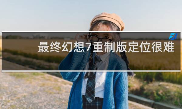 最终幻想7重制版定位很难