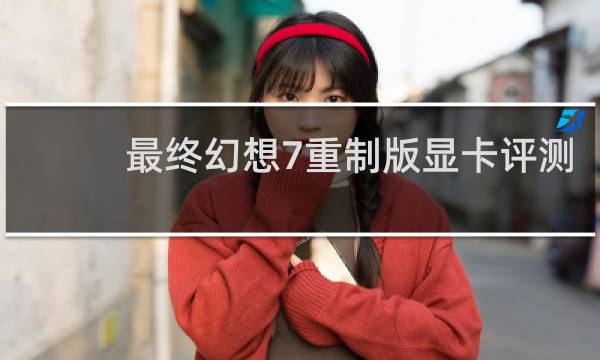 最终幻想7重制版显卡评测