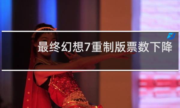 最终幻想7重制版票数下降