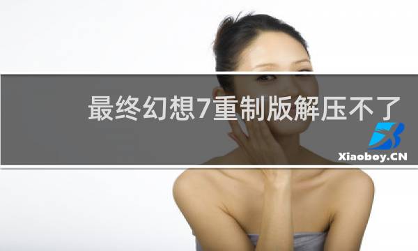 最终幻想7重制版解压不了