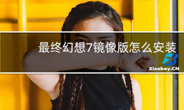 最终幻想7镜像版怎么安装